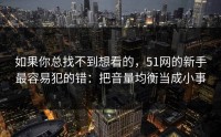 如果你总找不到想看的，51网的新手最容易犯的错：把音量均衡当成小事