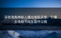 深夜海角神秘人爆出电影天堂，引爆全场细节网友直呼过瘾