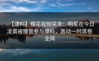 【爆料】樱花视频突发：明星在今日凌晨被曝曾参与爆料，轰动一时席卷全网