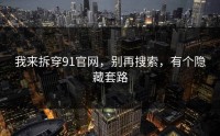 我来拆穿91官网，别再搜索，有个隐藏套路