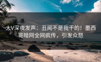 大V深夜发声：丑闻不是我干的！墨西哥暗网全网疯传，引发众怒
