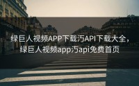 绿巨人视频APP下载汅API下载大全，绿巨人视频app汅api免费首页