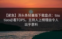 【紧急】汤头条轻量版下载盘点：toutiao必看TOP5，主持人上榜理由令人出乎意料