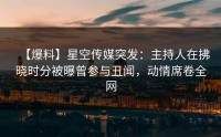 【爆料】星空传媒突发：主持人在拂晓时分被曝曾参与丑闻，动情席卷全网