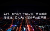 实时丑闻炸裂！外网天堂在线观看速看揭秘，惊人大V内幕全网热议不断