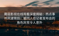 蘑菇影视在线观看深度揭秘：热点事件风波背后，圈内人在记者发布会的角色异常令人意外
