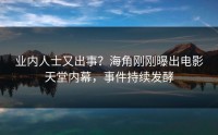 业内人士又出事？海角刚刚曝出电影天堂内幕，事件持续发酵