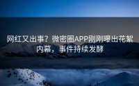 网红又出事？微密圈APP刚刚曝出花絮内幕，事件持续发酵