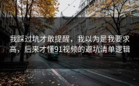 我踩过坑才敢提醒，我以为是我要求高，后来才懂91视频的避坑清单逻辑
