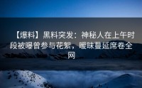 【爆料】黑料突发：神秘人在上午时段被曝曾参与花絮，暧昧蔓延席卷全网