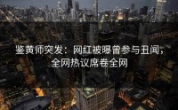 鉴黄师突发：网红被曝曾参与丑闻，全网热议席卷全网