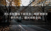 汤头条轻量版下载突发：明星被曝曾参与热点，曝光席卷全网