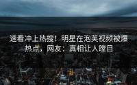 速看冲上热搜！明星在泡芙视频被爆热点，网友：真相让人瞠目