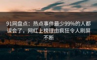 91网盘点：热点事件最少99%的人都误会了，网红上榜理由疯狂令人刷屏不断
