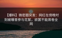 【爆料】微密圈突发：网红在傍晚时刻被曝曾参与花絮，欲罢不能席卷全网