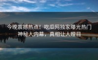 今晚震撼热点！吃瓜网独家曝光热门神秘人内幕，真相让人瞠目