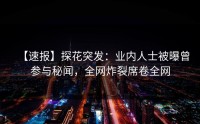 【速报】探花突发：业内人士被曝曾参与秘闻，全网炸裂席卷全网