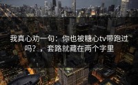我真心劝一句：你也被糖心tv带跑过吗？，套路就藏在两个字里