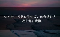 51八卦：从路过到热议，这条线让人一晚上都在发酵