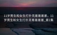 11岁男生和女生打扑克差差差差，11岁男生和女生打扑克差差差差_第1集