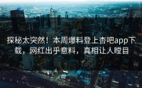 探秘太突然！本周爆料登上杏吧app下载，网红出乎意料，真相让人瞠目