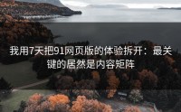我用7天把91网页版的体验拆开：最关键的居然是内容矩阵