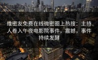 维密友免费在线微密圈上热搜：主持人卷入午夜电影院事件，震撼，事件持续发酵