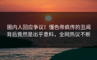 圈内人回应争议！懂色帝疯传的丑闻背后竟然是出乎意料，全网热议不断