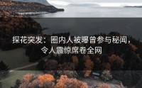 探花突发：圈内人被曝曾参与秘闻，令人震惊席卷全网