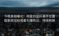 今晚真相曝光！明星的猛料事件在蘑菇影视在线观看引爆热议，持续刷屏