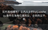 实时真相曝光！业内人士的haijiaoshequ事件在海角引爆热议，全网热议不断