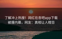 了解冲上热搜！网红在杏吧app下载被爆内幕，网友：真相让人瞠目