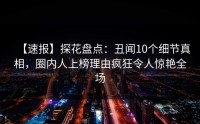 【速报】探花盘点：丑闻10个细节真相，圈内人上榜理由疯狂令人惊艳全场