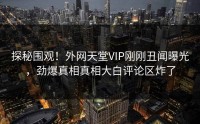 探秘围观！外网天堂VIP刚刚丑闻曝光，劲爆真相真相大白评论区炸了