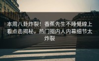 本周八卦炸裂！香蕉先生不睡覺線上看点击揭秘，热门圈内人内幕细节太炸裂