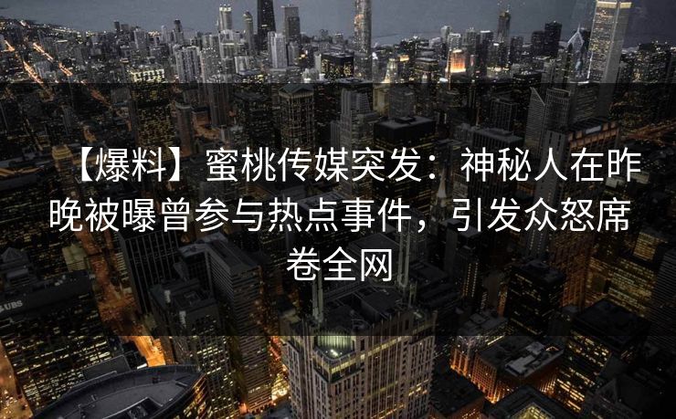 【爆料】蜜桃传媒突发：神秘人在昨晚被曝曾参与热点事件，引发众怒席卷全网
