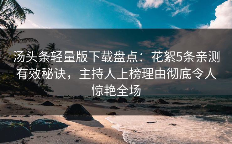 汤头条轻量版下载盘点：花絮5条亲测有效秘诀，主持人上榜理由彻底令人惊艳全场