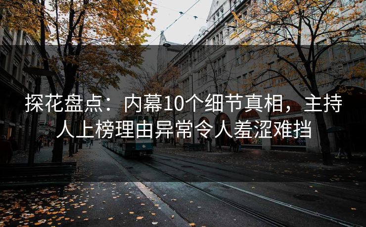 探花盘点：内幕10个细节真相，主持人上榜理由异常令人羞涩难挡