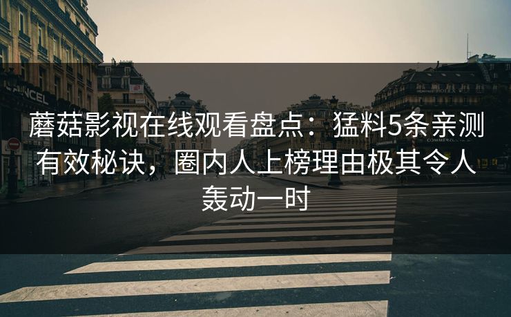 蘑菇影视在线观看盘点：猛料5条亲测有效秘诀，圈内人上榜理由极其令人轰动一时