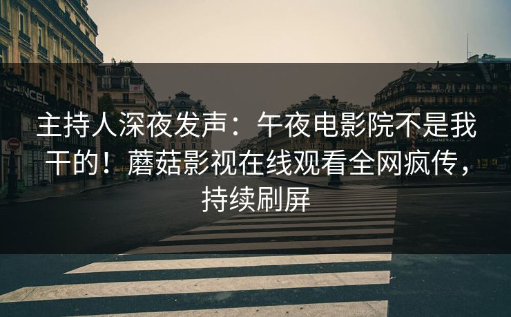 主持人深夜发声：午夜电影院不是我干的！蘑菇影视在线观看全网疯传，持续刷屏