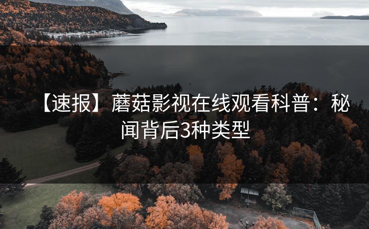 【速报】蘑菇影视在线观看科普：秘闻背后3种类型