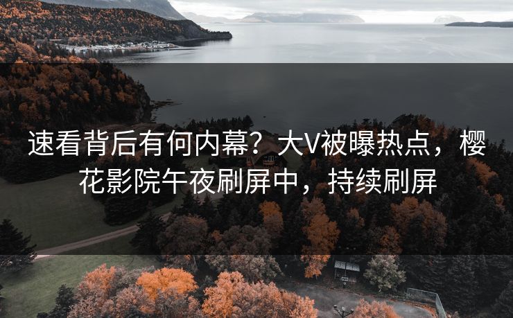 速看背后有何内幕？大V被曝热点，樱花影院午夜刷屏中，持续刷屏