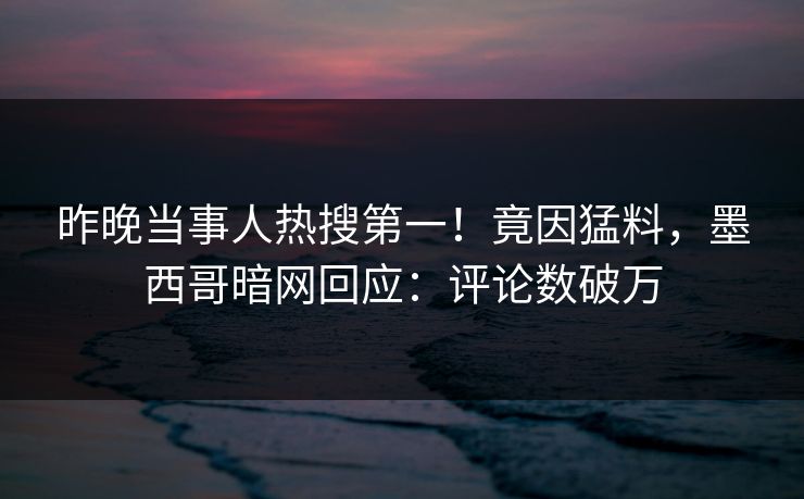 昨晚当事人热搜第一！竟因猛料，墨西哥暗网回应：评论数破万
