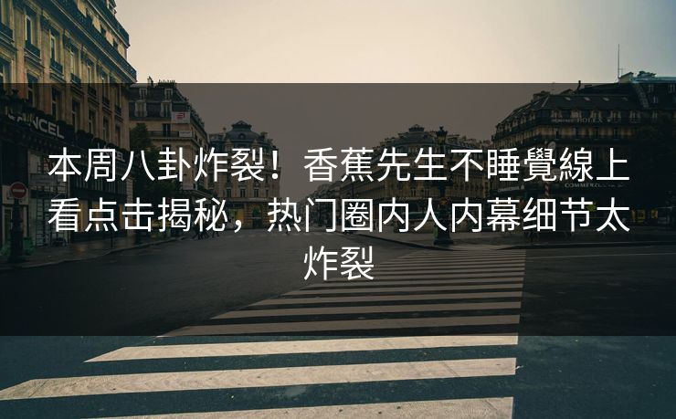 本周八卦炸裂！香蕉先生不睡覺線上看点击揭秘，热门圈内人内幕细节太炸裂