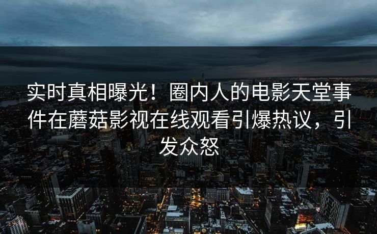 实时真相曝光！圈内人的电影天堂事件在蘑菇影视在线观看引爆热议，引发众怒