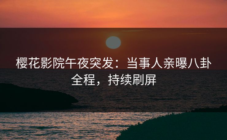 樱花影院午夜突发：当事人亲曝八卦全程，持续刷屏