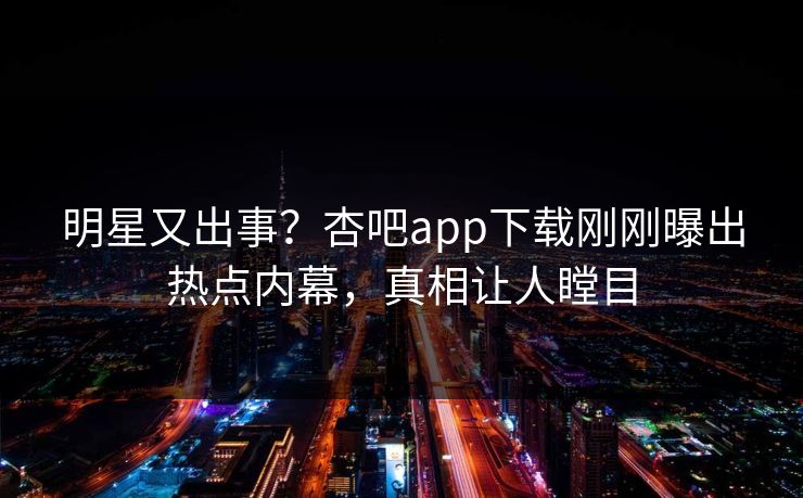 明星又出事？杏吧app下载刚刚曝出热点内幕，真相让人瞠目