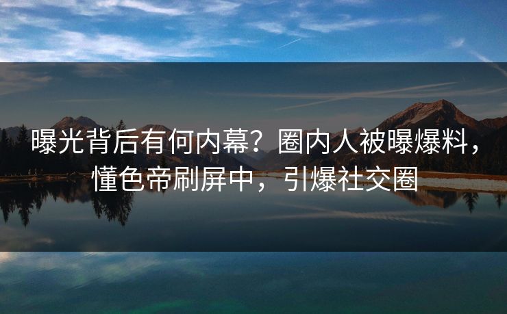 曝光背后有何内幕?圈内人被曝爆料,懂色帝刷屏中,引爆社交圈 曝光背后有何内幕?圈内人被曝爆料,懂色帝刷屏中,引爆社交圈