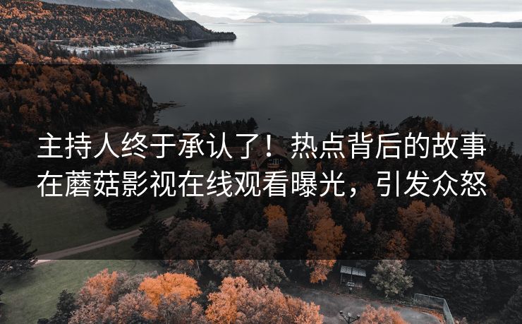主持人终于承认了!热点背后的故事在蘑菇影视在线观看曝光,引发众怒 主持人终于承认了!热点背后的故事在蘑菇影视在线观看曝光,引发众怒