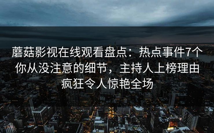 蘑菇影视在线观看盘点：热点事件7个你从没注意的细节，主持人上榜理由疯狂令人惊艳全场
